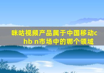 咪咕视频产品属于中国移动c hb n市场中的哪个领域